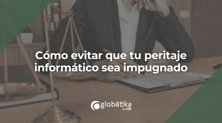 Cómo evitar que tu peritaje informático sea impugnado