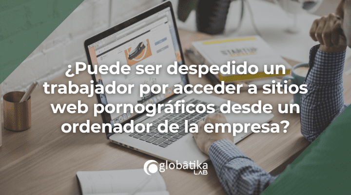¿Puede ser despedido un trabajador por acceder a sitios web pornográficos desde un ordenador de la empresa?